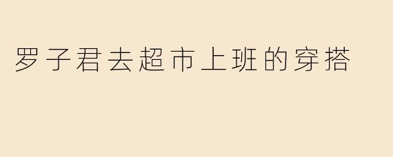 罗子君去超市上班的穿搭