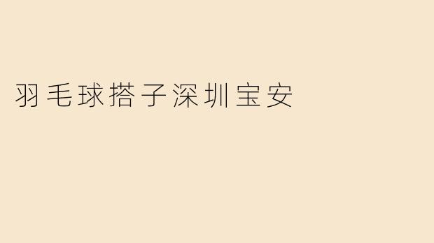 《在深圳宝安找羽毛球搭子？这份实用指南助你挥拍不孤单！》