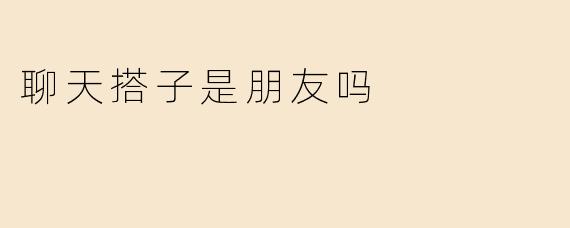 聊天搭子是朋友吗