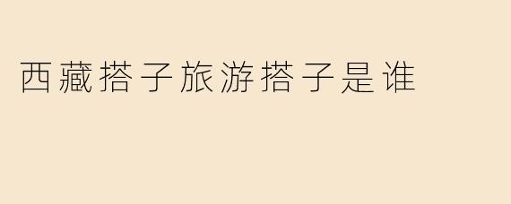 西藏搭子旅游搭子是谁