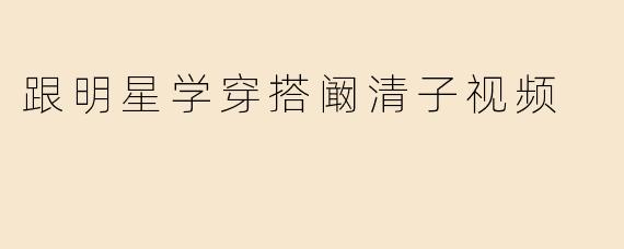 跟明星学穿搭阚清子视频