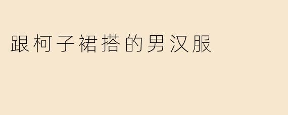 跟柯子裙搭的男汉服
