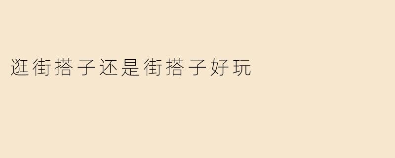 逛街搭子还是街搭子好玩