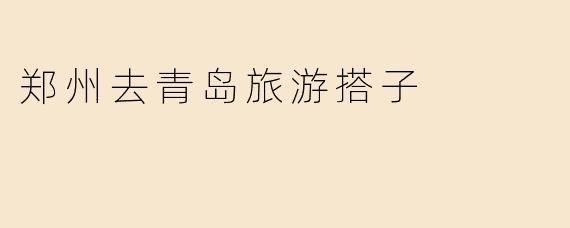 郑州去青岛旅游搭子