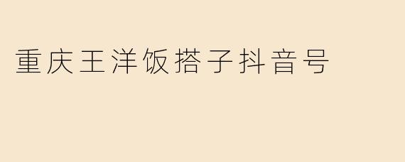 重庆王洋饭搭子抖音号