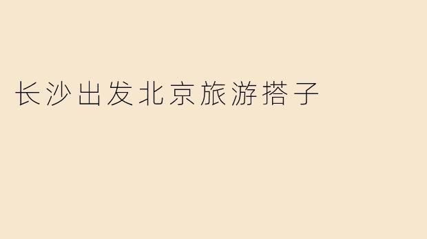 长沙出发北京旅游搭子
