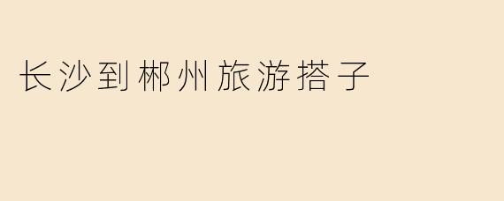 从长沙到郴州结伴旅游，有什么推荐的行程或注意事项吗？
