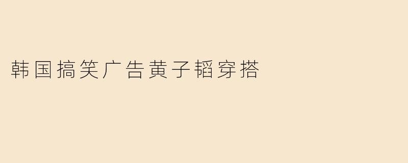 韩国搞笑广告黄子韬穿搭