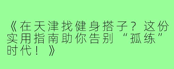 《在天津找健身搭子？这份实用指南助你告别“孤练”时代！》