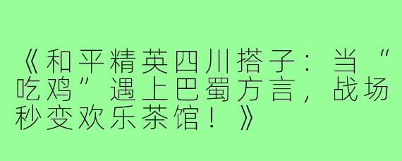 《和平精英四川搭子：当“吃鸡”遇上巴蜀方言，战场秒变欢乐茶馆！》
