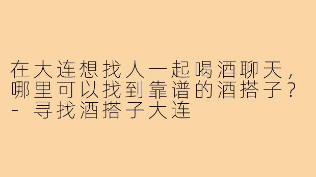 在大连想找人一起喝酒聊天，哪里可以找到靠谱的酒搭子？-寻找酒搭子大连