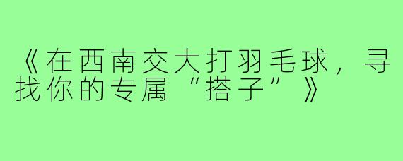 《在西南交大打羽毛球，寻找你的专属“搭子”》