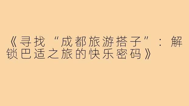 《寻找“成都旅游搭子”：解锁巴适之旅的快乐密码》