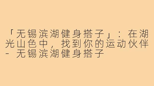 「无锡滨湖健身搭子」:在湖光山色中,找到你的运动伙伴-无锡滨湖健身搭子