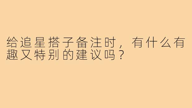 给追星搭子备注时，有什么有趣又特别的建议吗？