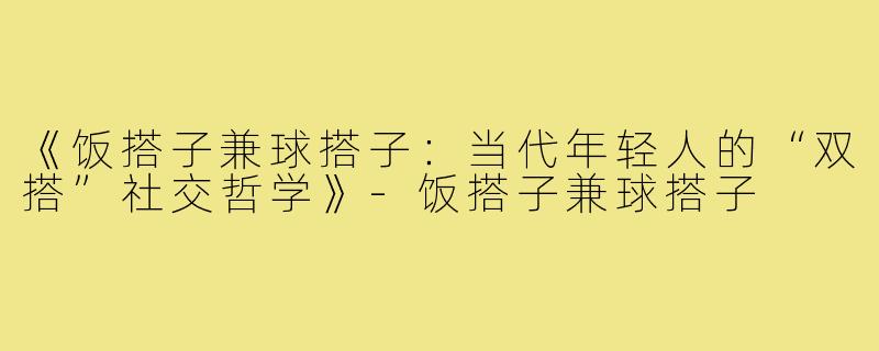《饭搭子兼球搭子：当代年轻人的“双搭”社交哲学》-饭搭子兼球搭子