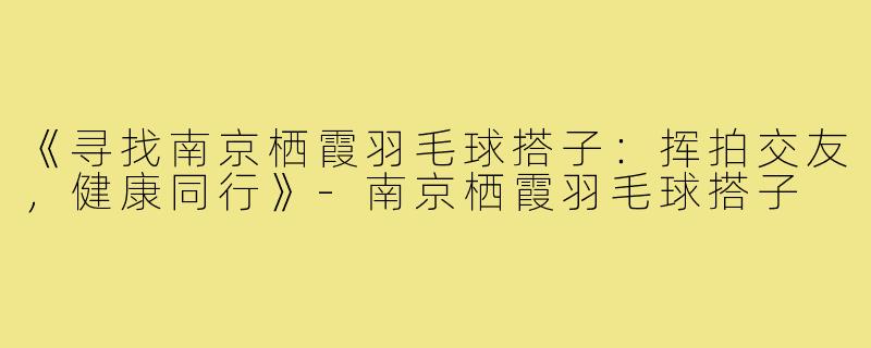 《寻找南京栖霞羽毛球搭子：挥拍交友，健康同行》-南京栖霞羽毛球搭子