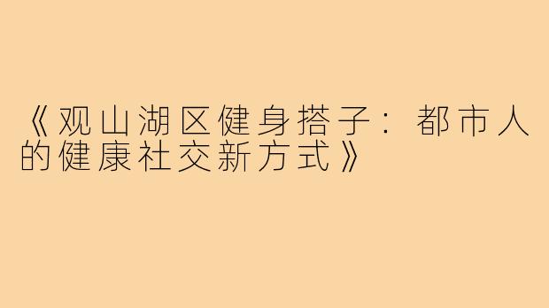 《观山湖区健身搭子:都市人的健康社交新方式》
