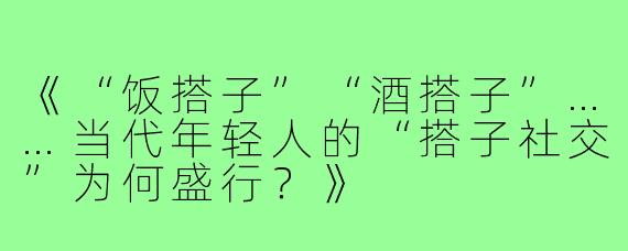 《“饭搭子”“酒搭子”……当代年轻人的“搭子社交”为何盛行？》