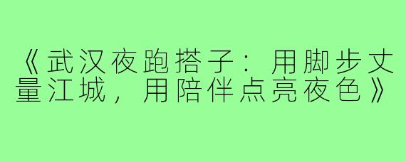 《武汉夜跑搭子：用脚步丈量江城，用陪伴点亮夜色》