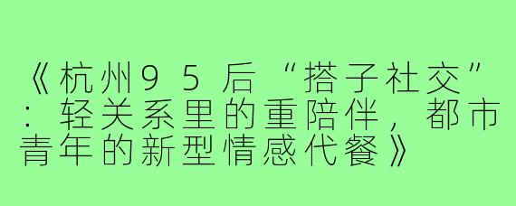 《杭州95后“搭子社交”：轻关系里的重陪伴，都市青年的新型情感代餐》