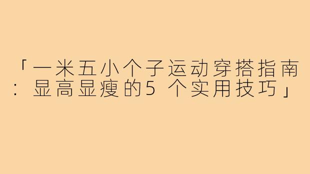 「一米五小个子运动穿搭指南：显高显瘦的5个实用技巧」