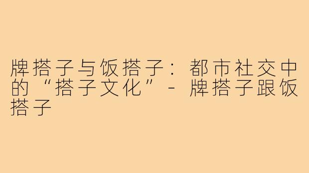 牌搭子与饭搭子:都市社交中的“搭子文化”-牌搭子跟饭搭子