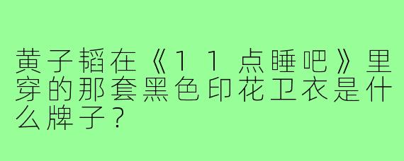 黄子韬在《11点睡吧》里穿的那套黑色印花卫衣是什么牌子？