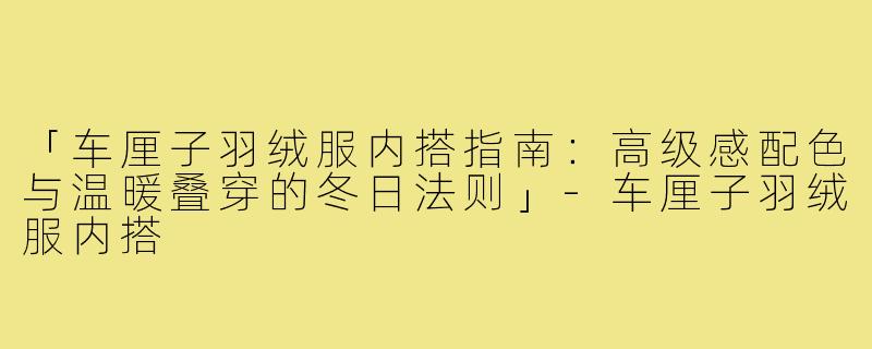 「车厘子羽绒服内搭指南：高级感配色与温暖叠穿的冬日法则」-车厘子羽绒服内搭