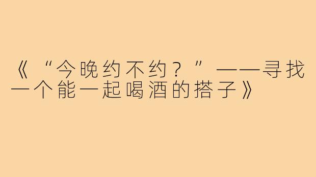 《“今晚约不约？”——寻找一个能一起喝酒的搭子》