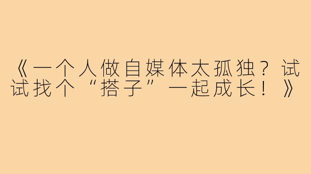 《一个人做自媒体太孤独？试试找个“搭子”一起成长！》