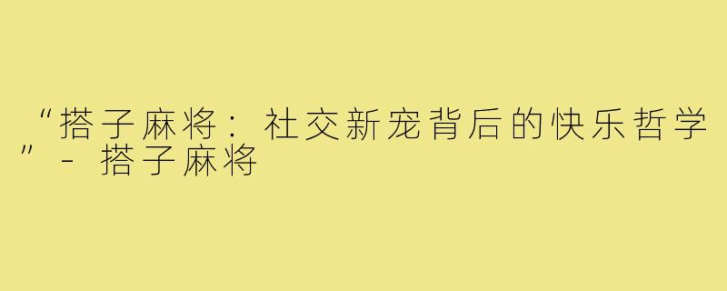 “搭子麻将:社交新宠背后的快乐哲学”-搭子麻将