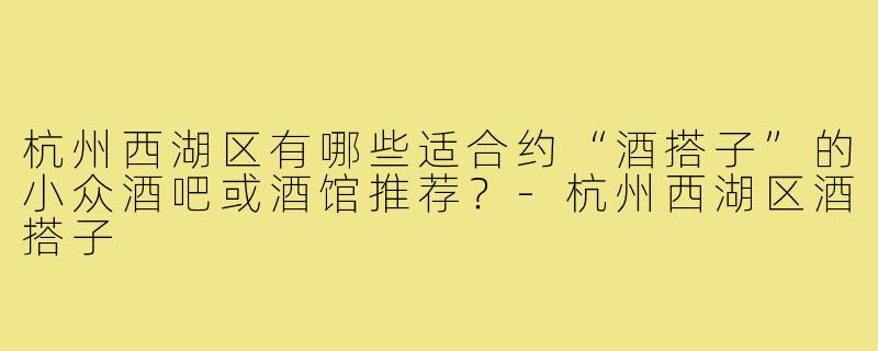 杭州西湖区有哪些适合约“酒搭子”的小众酒吧或酒馆推荐?-杭州西湖区酒搭子
