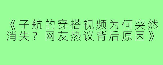 《子航的穿搭视频为何突然消失？网友热议背后原因》