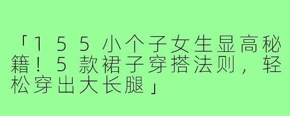 「155小个子女生显高秘籍!5款裙子穿搭法则,轻松穿出大长腿」