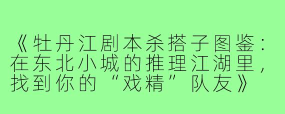 《牡丹江剧本杀搭子图鉴：在东北小城的推理江湖里，找到你的“戏精”队友》