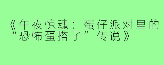 《午夜惊魂:蛋仔派对里的“恐怖蛋搭子”传说》