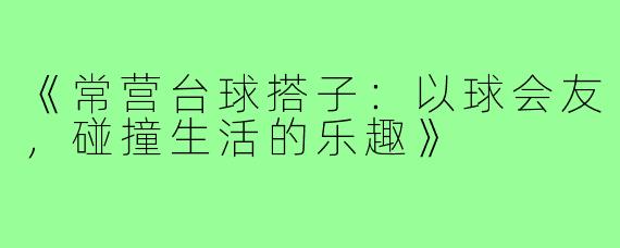 《常营台球搭子：以球会友，碰撞生活的乐趣》