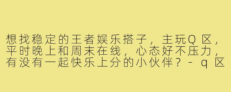 想找稳定的王者娱乐搭子,主玩Q区,平时晚上和周末在线,心态好不压力,有没有一起快乐上分的小伙伴?-q区王者娱乐搭子