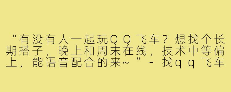 “有没有人一起玩QQ飞车？想找个长期搭子，晚上和周末在线，技术中等偏上，能语音配合的来~”