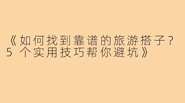 《如何找到靠谱的旅游搭子？5个实用技巧帮你避坑》