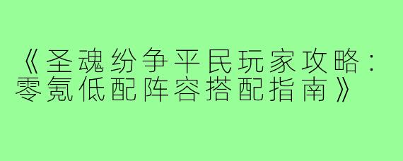 《圣魂纷争平民玩家攻略：零氪低配阵容搭配指南》