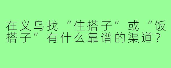 在义乌找“住搭子”或“饭搭子”有什么靠谱的渠道?