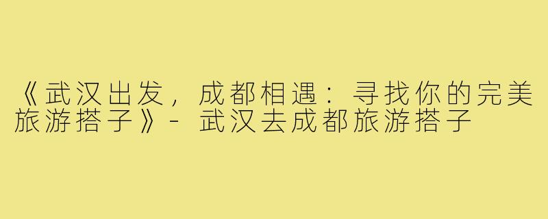 《武汉出发，成都相遇：寻找你的完美旅游搭子》-武汉去成都旅游搭子