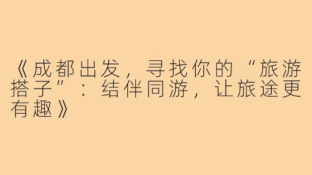 《成都出发,寻找你的“旅游搭子”:结伴同游,让旅途更有趣》