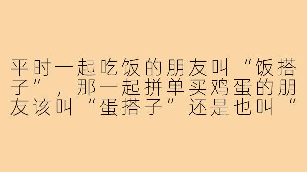 平时一起吃饭的朋友叫“饭搭子”,那一起拼单买鸡蛋的朋友该叫“蛋搭子”还是也叫“饭搭子”?-蛋搭子还是叫饭搭子