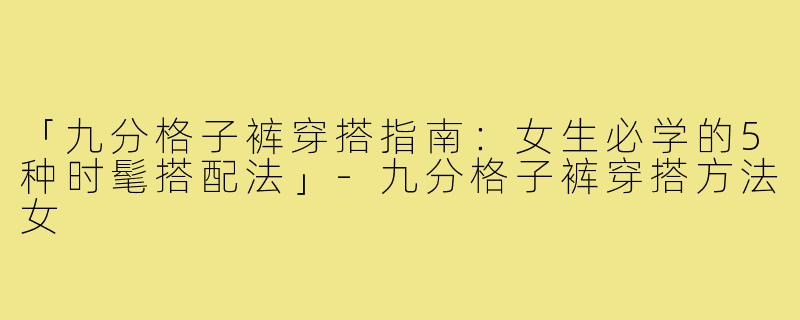 「九分格子裤穿搭指南:女生必学的5种时髦搭配法」-九分格子裤穿搭方法女