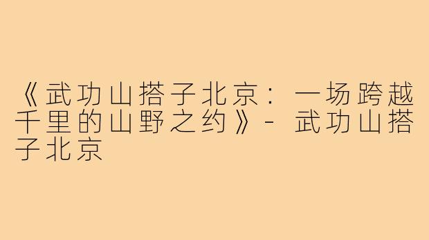 《武功山搭子北京：一场跨越千里的山野之约》-武功山搭子北京