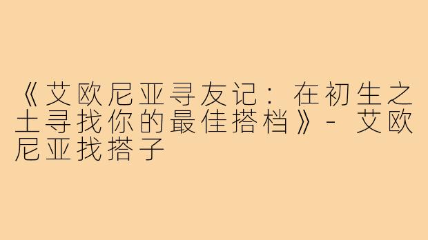 《艾欧尼亚寻友记：在初生之土寻找你的最佳搭档》-艾欧尼亚找搭子