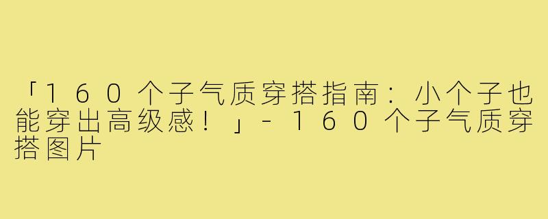 「160个子气质穿搭指南：小个子也能穿出高级感！」-160个子气质穿搭图片